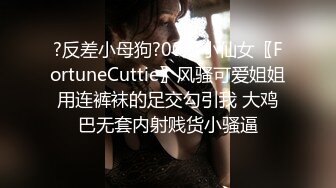 ?反差小母狗?00后小仙女〖FortuneCuttie〗风骚可爱姐姐用连裤袜的足交勾引我 大鸡巴无套内射贱货小骚逼