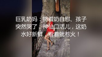 巨乳奶妈：挤着奶自慰、孩子突然哭了，神仙口活儿，这奶水好新鲜，看着就惹火！