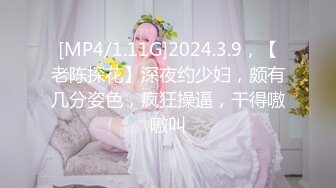 [MP4/1.11G]2024.3.9，【老陈探花】深夜约少妇，颇有几分姿色，疯狂操逼，干得嗷嗷叫