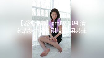 【爱神传媒】emky-004 清纯表妹主动勾引表哥-梁芸菲