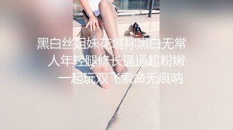 黑白丝姐妹花堪称黑白无常❤️人年轻腿修长逼逼超粉嫩❤️一起玩双飞索命无痕呐