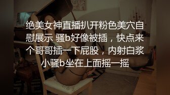 绝美女神直播扒开粉色美穴自慰展示 骚b好像被插，快点来个哥哥插一下屁股，内射白浆小骚b坐在上面摇一摇