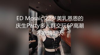 ED Mosaic 22岁美乳恩恩的庆生Party多人群交玩6P高潮不断嗨翻天