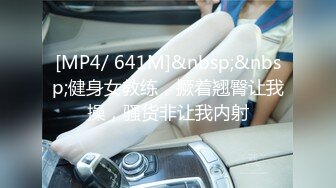 [MP4/ 641M]&nbsp;&nbsp;健身女教练，撅着翘臀让我操，骚货非让我内射