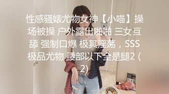 性感骚婊尤物女神【小喵】操场被操 户外露出啪啪 三女互舔 强制口爆 极其淫荡，SSS极品尤物 腰部以下全是腿2 (2)