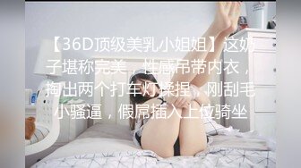 【36D顶级美乳小姐姐】这奶子堪称完美，性感吊带内衣，掏出两个打车灯揉捏，刚刮毛小骚逼，假屌插入上位骑坐