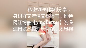 ⚫️⚫️私密VIP群福利分享，身材好又年轻又很骚气，推特网红博主【yingBetter】洗澡道具紫薇打炮玩菊花，太母狗了