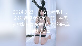 2024.9.23，【安防精品】，24年最骚女孩第一部，被男友强制高潮喷尿了，男的是真爱玩她逼