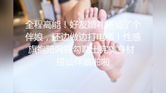 全程高能！好友婚礼搭讪了个伴娘，还边做边打电话！性感旗袍陪网袜勾勒出完美身材 搭讪伴娘啪啪