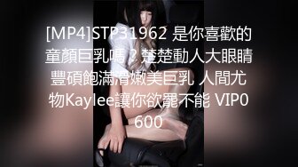 [MP4]STP31962 是你喜歡的童顏巨乳嗎？楚楚動人大眼睛豐碩飽滿滑嫩美巨乳 人間尤物Kaylee讓你欲罷不能 VIP0600