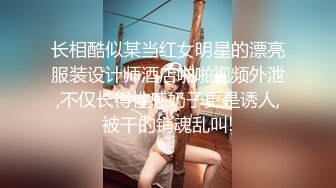 长相酷似某当红女明星的漂亮服装设计师酒店啪啪视频外泄,不仅长得性感奶子更是诱人,被干的销魂乱叫!