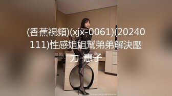 (香蕉視頻)(xjx-0061)(20240111)性感姐姐幫弟弟解決壓力-惠子