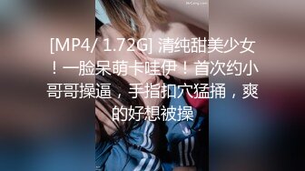 [MP4/ 1.72G] 清纯甜美少女！一脸呆萌卡哇伊！首次约小哥哥操逼，手指扣穴猛捅，爽的好想被操