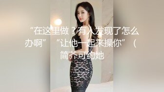 “在这里做？有人发现了怎么办啊”“让他一起来操你”（简芥可约她