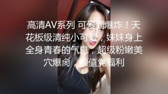 高清AV系列 可爱到爆炸！天花板级清纯小可爱，妹妹身上全身青春的气息，超级粉嫩美穴爆肏，颜值党福利