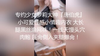 专约少女萝莉大神『唐伯虎』 小可爱性感小情趣内衣 大长腿黑丝渔网袜！一线天馒头穴肉鲍 压肏侧入夹腿爆肏！