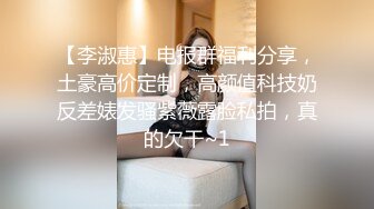 【李淑惠】电报群福利分享，土豪高价定制，高颜值科技奶反差婊发骚紫薇露脸私拍，真的欠干~1