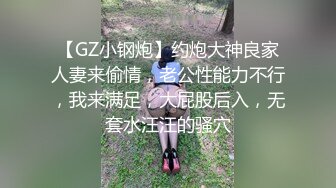 【GZ小钢炮】约炮大神良家人妻来偷情，老公性能力不行，我来满足，大屁股后入，无套水汪汪的骚穴