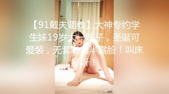 【91戴夫调教】大神专约学生妹19岁大一妹子，圣诞可爱装，无套啪啪半露脸！叫床好听！