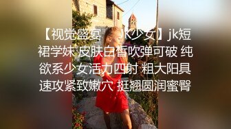 【视觉盛宴❤️JK少女】jk短裙学妹 皮肤白皙吹弹可破 纯欲系少女活力四射 粗大阳具速攻紧致嫩穴 挺翘圆润蜜臀