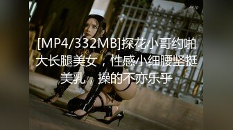 [MP4/332MB]探花小哥约啪大长腿美女，性感小细腰坚挺美乳，操的不亦乐乎