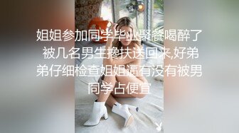 姐姐参加同学毕业聚餐喝醉了 被几名男生搀扶送回来,好弟弟仔细检查姐姐逼有没有被男同学占便宜