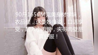 90斤165CM完美身材学妹，衣品佳，这曼妙身姿，口活享受，后入小肉臀，夹得肉壁是真舒服！