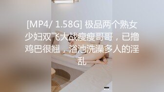 [MP4/ 1.58G] 极品两个熟女少妇双飞大战瘦瘦哥哥，已撸鸡巴很翘，浴池洗澡多人的淫乱