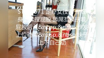 STP22571 足疗女技师 坐在身上揉捏屁股 舔屌互摸扶着屁股后入&nbsp;&nbsp;沙发上位骑乘&nbsp;&nbsp;妹子上下自己动