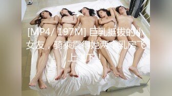 [MP4/ 197M] 巨乳挺拔的小女友，骑乘震得她两个乳房飞上飞下！