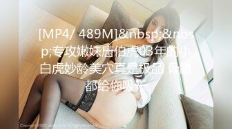 [MP4/ 489M]&nbsp;&nbsp;专攻嫩妹唐伯虎03年的小白虎妙龄美穴真是极品 骨髓都给你吸干