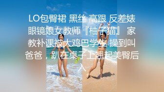 LO包臀裙 黑丝 高跟 反差婊眼镜娘女教师『柚子猫』 家教补课被大鸡巴学生 操到叫爸爸，趴在桌子上翘起美臀后入