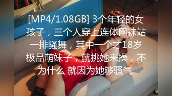 [MP4/1.08GB] 3个年轻的女孩子，三个人穿上连体网袜站一排骚舞，其中一个才18岁极品萌妹子，就挑她来操，不为什么 就因为她够骚气.