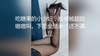 STP31703 拳交女孩全程露臉顏值不錯玩的好嗨，性感無毛逼大號假雞巴，口交爆菊拳交蹂躏騷穴，高潮不斷尿尿給狼友看