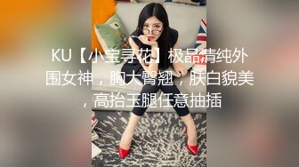 KU【小宝寻花】极品清纯外围女神，胸大臀翘，肤白貌美，高抬玉腿任意抽插