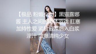 【极品 粉媚少女】黑猫露娜酱 主人之间的肉体游戏 肛塞加持性爱 紧致极深后入白浆淫汁 口爆清纯少女