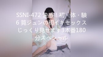 SSNI-472 快感！初・体・験6 筧ジュンの初イキセックスじっくり見せます3本番180分スペシャル