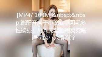 [MP4/ 103M]&nbsp;&nbsp;衡阳开房干小魔女，阴毛多性欲强，后入无套插得爽死啦，湿润的小穴滑滑滴