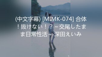 (中文字幕) [MIMK-074] 合体！抜けない！？～交尾したまま日常性活～ 深田えいみ