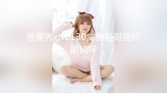 【新片速遞】《顶级㊙️精品》网红反差婊母狗OnlyFans留学生美眉香蕉妹与洋男友各种啪啪自拍中出内射雪白大奶肥臀很耐操[5120M/MP4/02:21:02]