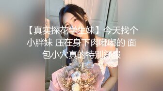 【真实探花学生妹】今天找个小胖妹 压在身下肉嘟嘟的 面包小穴真的特别舒服