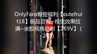 OnlyFans臀控福利【cutefruit18】极品巨臀~视觉效果拉满~坐脸视角自慰【269V】 (243)