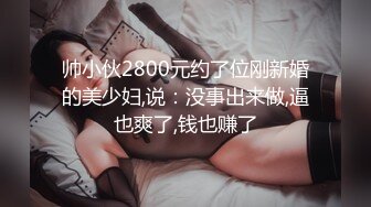 帅小伙2800元约了位刚新婚的美少妇,说：没事出来做,逼也爽了,钱也赚了