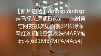 【新片速遞】&nbsp;&nbsp;走马探花恩凯Enkai❤️感谢祭与网友初次见面就3P长得像网红刘玥的雪乳泰妹MARY被玩坏[681MB/MP4/44:54]