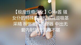 【极度性瘾少女】Cola酱 骚女仆的特殊按摩极致挑逗吸茎采精 粉嫩蜜穴肉便器 中出无套内射泥泞淫靡不堪