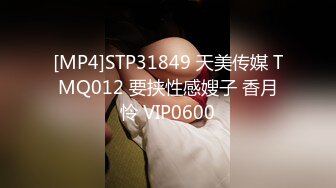 [MP4]STP31849 天美传媒 TMQ012 要挟性感嫂子 香月怜 VIP0600