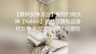 【最新女神流出】推特约炮大神『Kelvin』约战各路极品身材女神 热爱高潮内射 反差校花篇 (10)