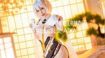 让30根老二无限疯狂射精无套中出大乱交 AIKA