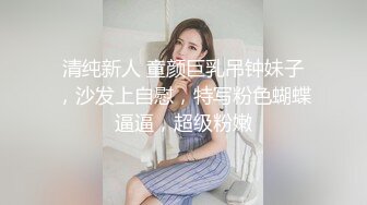 清纯新人 童颜巨乳吊钟妹子，沙发上自慰，特写粉色蝴蝶逼逼，超级粉嫩