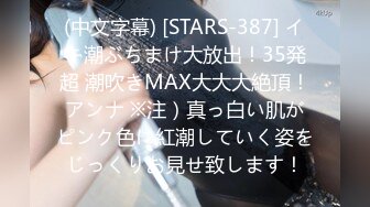 (中文字幕) [STARS-387] イキ潮ぶちまけ大放出！35発超 潮吹きMAX大大大絶頂！アンナ ※注）真っ白い肌がピンク色に紅潮していく姿をじっくりお見せ致します！